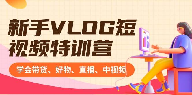 小白VLOG短视频特训营：学会带货、好物、直播、中视频、赚Q方法（16节课）-刀客资源网