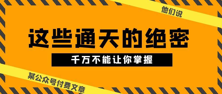 某公众号付费文章《他们说 “ 这些通天的绝密，千万不能让你掌握! ”》-刀客资源网