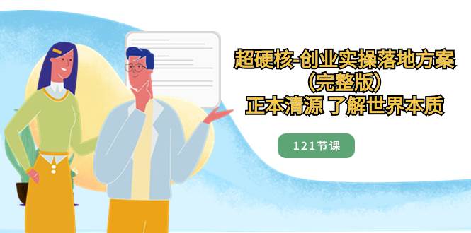 超硬核-创业实操落地方案（完整版），正本清源 了解世界本质（121节课）-刀客资源网