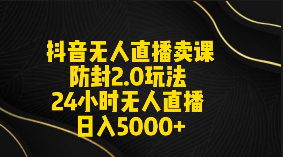 抖音无人直播卖课防封2.0玩法 打造日不落直播间 日入5000+附直播素材+音频-刀客资源网