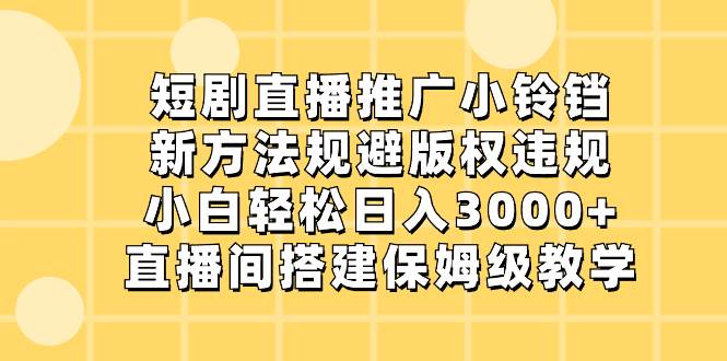 短剧直播推广小铃铛，新方法规避版权违规，小白轻松日入3000+，直播间搭…-刀客资源网