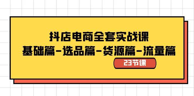 抖店电商全套实战课：基础篇-选品篇-货源篇-流量篇（23节课）-刀客资源网