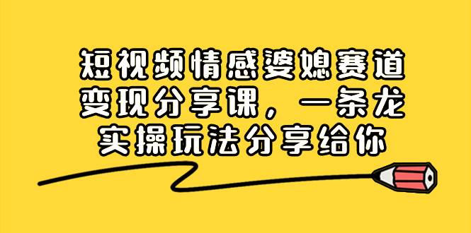 短视频情感婆媳赛道变现分享课，一条龙实操玩法分享给你-刀客资源网