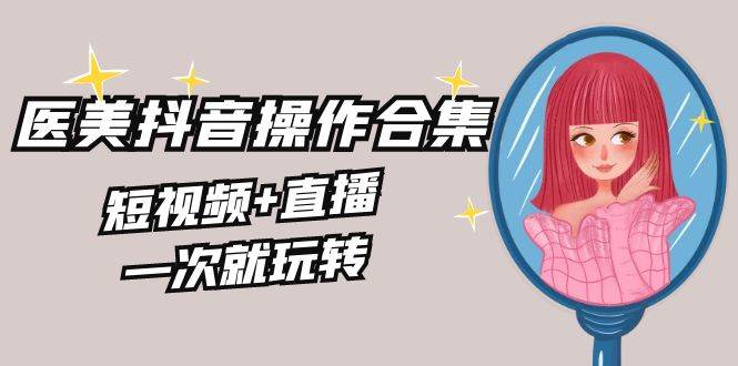 美业全干货·生美·医美抖音操作合集，短视频+直播，一次就玩转-刀客资源网