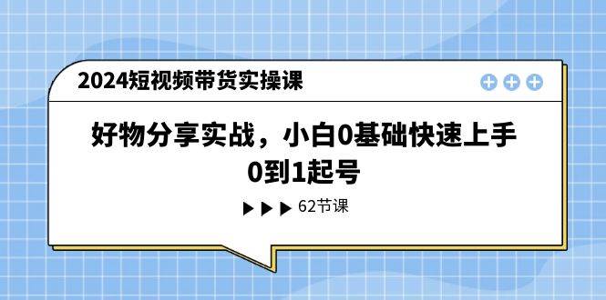 2024短视频带货实操课，好物分享实战，小白0基础快速上手，0到1起号-刀客资源网
