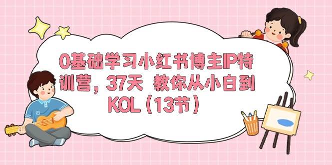 0基础学习小红书博主IP特训营，37天 教你从小白到KOL（13节）-刀客资源网