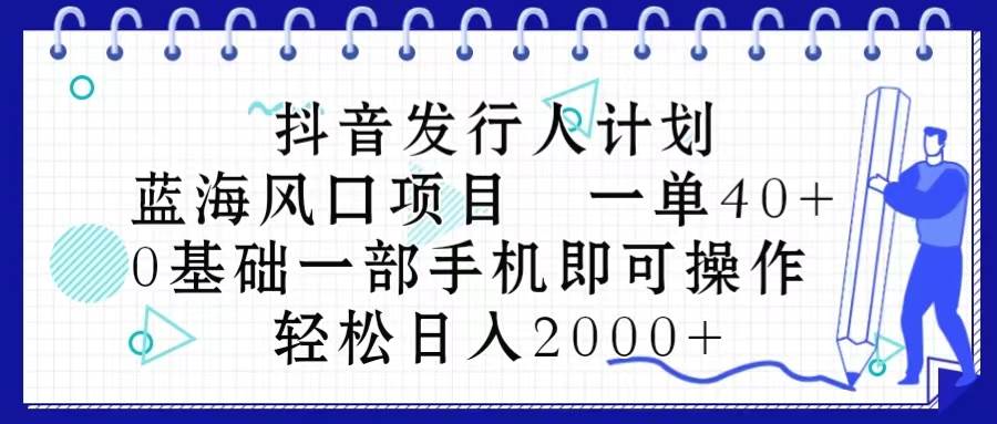 抖音发行人计划，蓝海风口项目 一单40，0基础一部手机即可操作 日入2000＋-刀客资源网