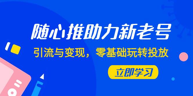随心推-助力新老号，引流与变现，零基础玩转投放（7节课）-刀客资源网