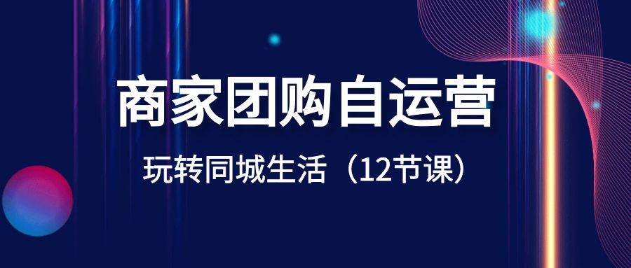 商家团购自运营-玩转同城生活（12节课）-刀客资源网