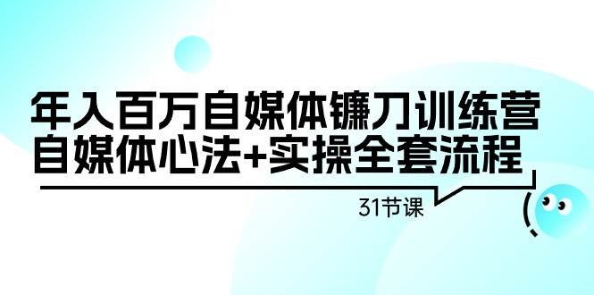 年入百万自媒体镰刀训练营：自媒体心法+实操全套流程（31节课）-刀客资源网