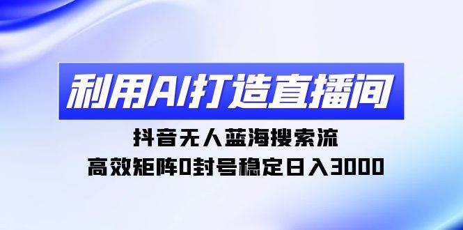 利用AI打造直播间，抖音无人蓝海搜索流，高效矩阵0封号稳定日入3000-刀客资源网