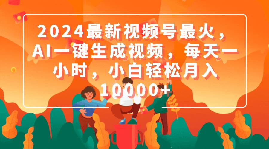 2024最新视频号最火，AI一键生成视频，每天一小时，小白轻松月入10000+-刀客资源网