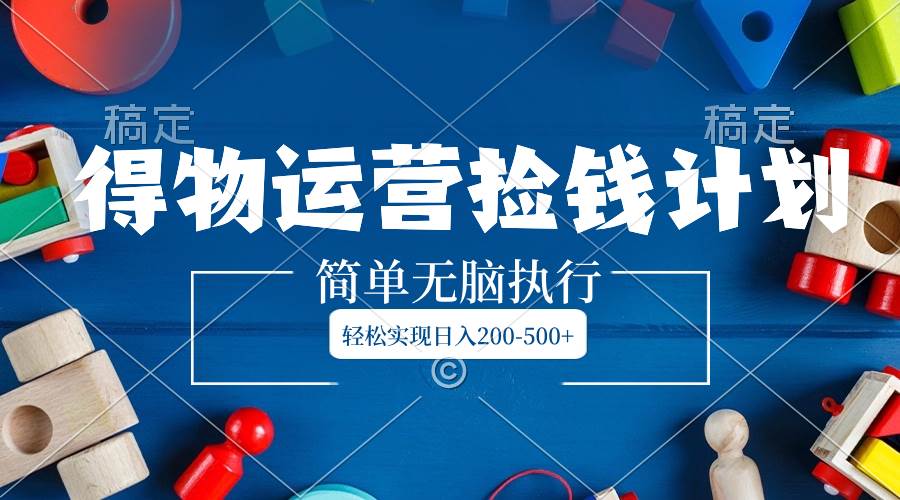得物运营捡钱计划，简单无脑执行，轻松实现日入200-500+-刀客资源网