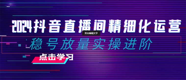 2024抖音直播间精细化运营：稳号放量实操进阶 选品/排品/起号/小店随心推/千川付费如何去投放-刀客资源网