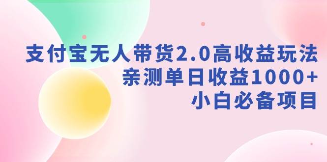 支付宝无人带货2.0高收益玩法，亲测单日收益1000+，小白必备项目-刀客资源网