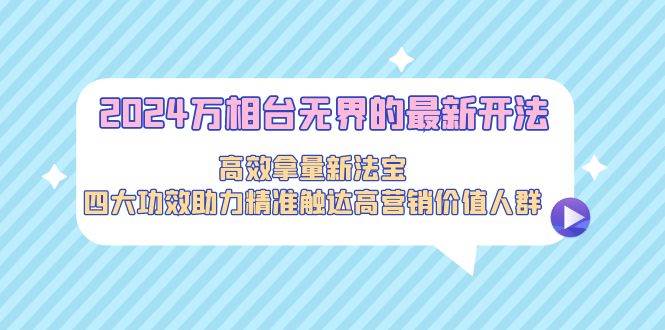 2024万相台无界的最新开法，高效拿量新法宝，四大功效助力精准触达高营…-刀客资源网