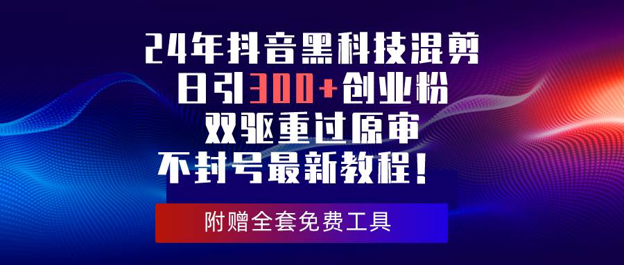 24年抖音黑科技混剪日引300+创业粉，双驱重过原审不封号最新教程！-刀客资源网