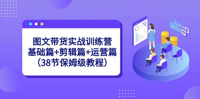 图文带货实战训练营：基础篇+剪辑篇+运营篇（38节保姆级教程）-刀客资源网