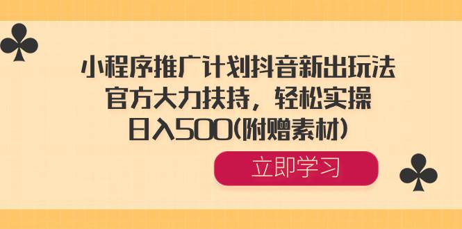 小程序推广计划抖音新出玩法，官方大力扶持，轻松实操，日入500(附赠素材)-刀客资源网