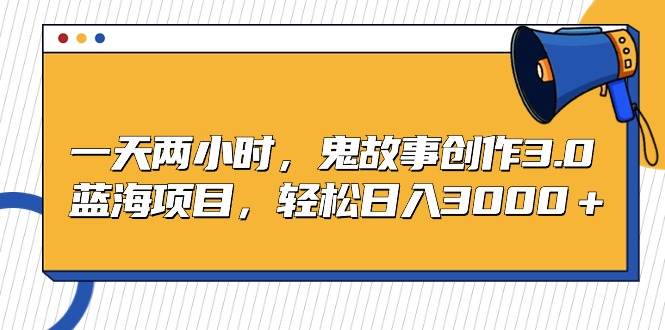 一天两小时，鬼故事创作3.0，蓝海项目，轻松日入3000＋-刀客资源网
