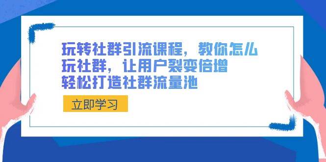 玩转社群 引流课程，教你怎么玩社群，让用户裂变倍增，轻松打造社群流量池-刀客资源网