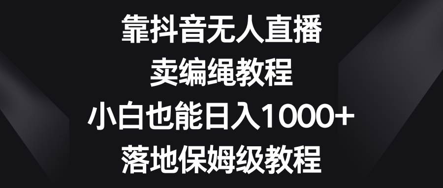 靠抖音无人直播，卖编绳教程，小白也能日入1000+，落地保姆级教程-刀客资源网