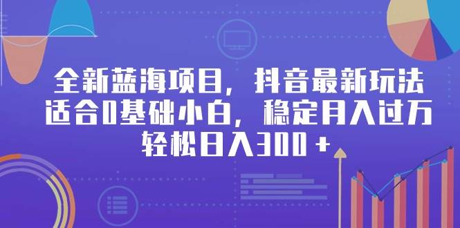 全新蓝海项目，抖音最新玩法，适合0基础小白，稳定月入过万，轻松日入300＋-刀客资源网