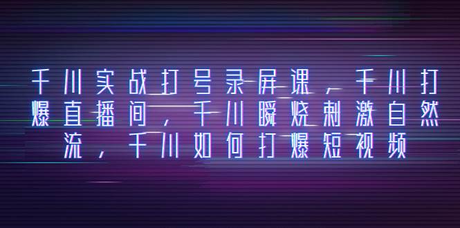 千川实战打号录屏课，千川打爆直播间，千川瞬烧刺激自然流，千川如何打爆短视频-刀客资源网