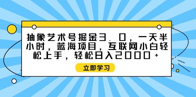 抽象艺术号掘金3.0，一天半小时 ，蓝海项目， 互联网小白轻松上手，轻松…-刀客资源网