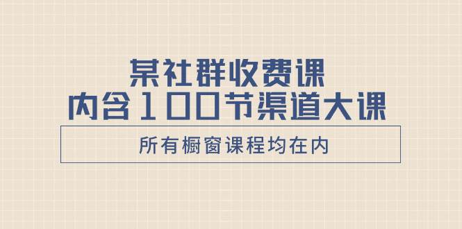 某社群收费课内含100节渠道大课（所有橱窗课程均在内）-刀客资源网