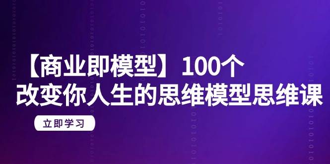 【商业 即模型】100个-改变你人生的思维模型思维课-20节-无水印-刀客资源网