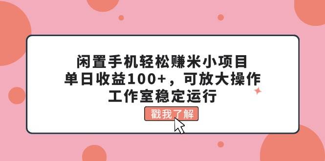 闲置手机轻松赚米小项目，单日收益100+，可放大操作，工作室稳定运行-刀客资源网
