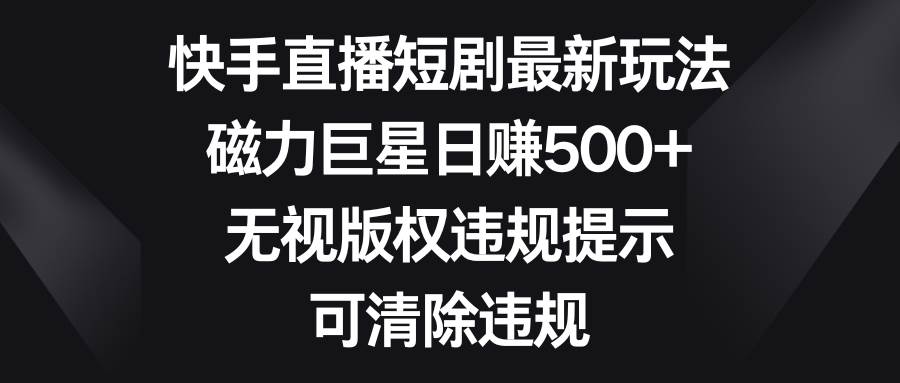 快手直播短剧最新玩法，磁力巨星日赚500+，无视版权违规提示，可清除违规-刀客资源网