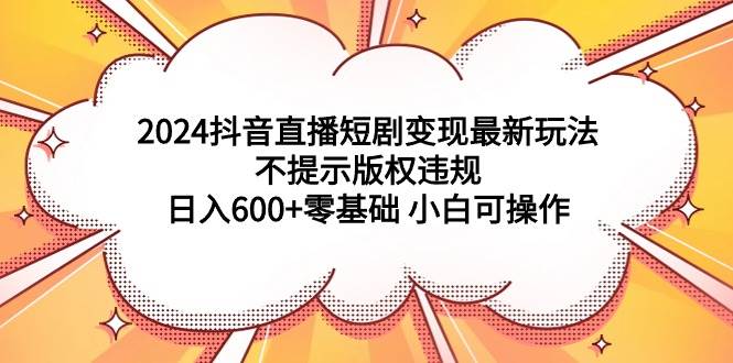 2024抖音直播短剧变现最新玩法，不提示版权违规 日入600+零基础 小白可操作-刀客资源网