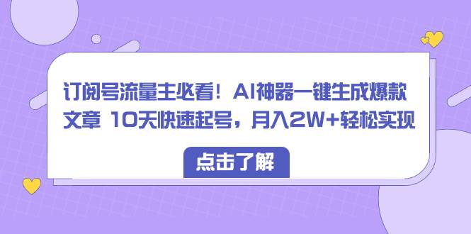 订阅号流量主必看！AI神器一键生成爆款文章 10天快速起号，月入2W+轻松实现-刀客资源网