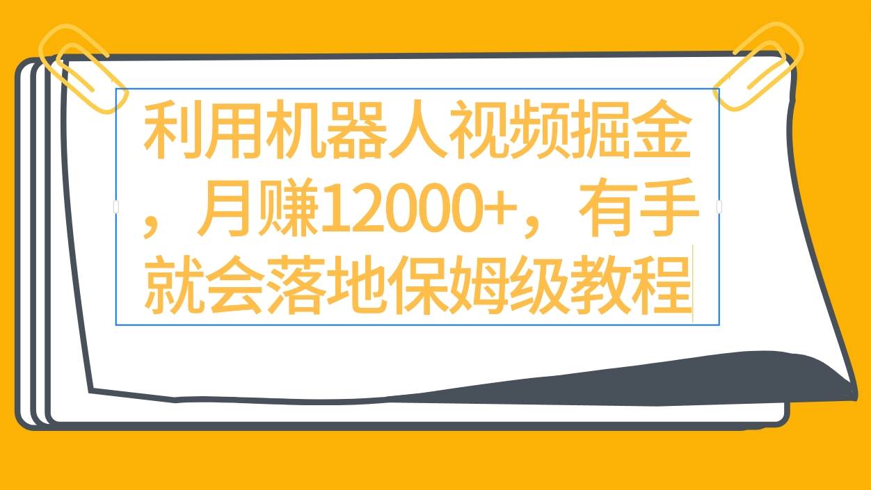 利用机器人视频掘金月赚12000+，有手就会落地保姆级教程-刀客资源网