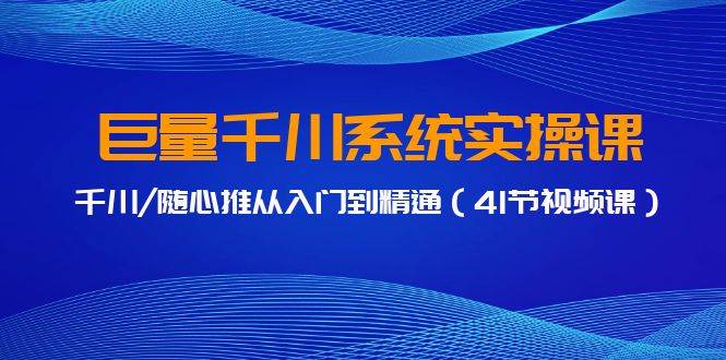 巨量千川系统实操课，千川/随心推从入门到精通（41节视频课）-刀客资源网