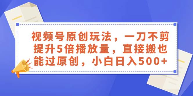 视频号原创玩法，一刀不剪提升5倍播放量，直接搬也能过原创，小白日入500+-刀客资源网