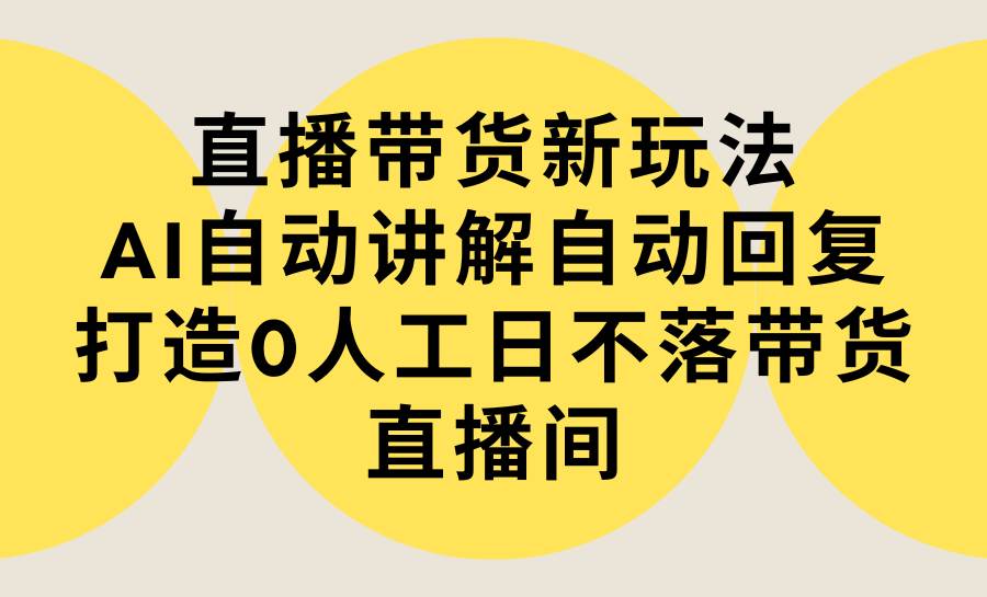 直播带货新玩法，AI自动讲解自动回复 打造0人工日不落带货直播间-教程+软件-刀客资源网