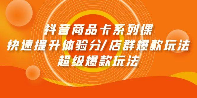 抖音商品卡系列课：快速提升体验分/店群爆款玩法/超级爆款玩法-刀客资源网