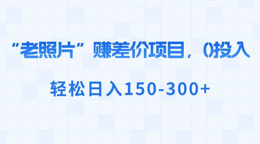 “老照片”赚差价，0投入，轻松日入150-300+-刀客资源网