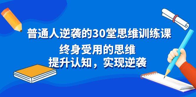 普通人逆袭的30堂思维训练课，终身受用的思维，提升认知，实现逆袭-刀客资源网