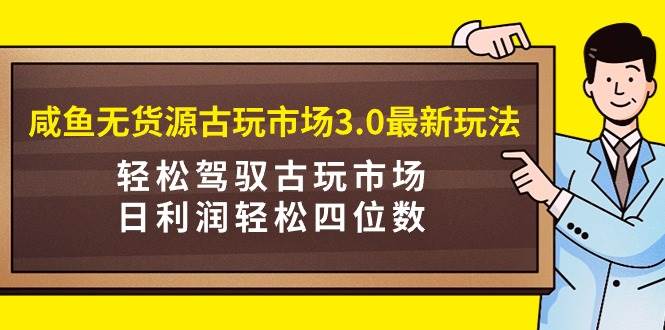 咸鱼无货源古玩市场3.0最新玩法，轻松驾驭古玩市场，日利润轻松四位数！…-刀客资源网