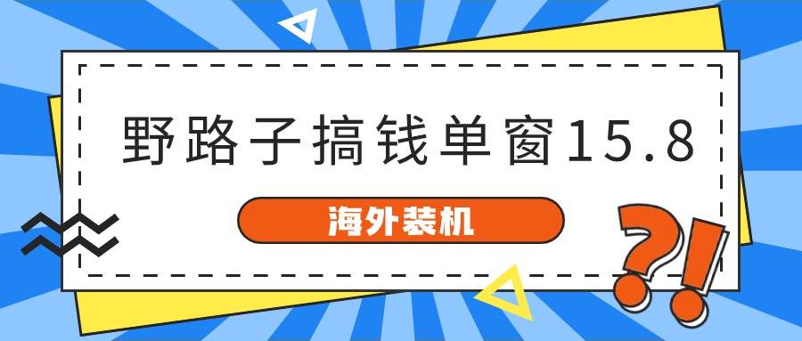 海外装机，野路子搞钱，单窗口15.8，已变现10000+-刀客资源网