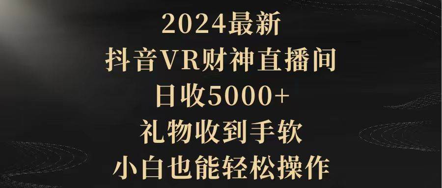 2024最新，抖音VR财神直播间，日收5000+，礼物收到手软，小白也能轻松操作-刀客资源网