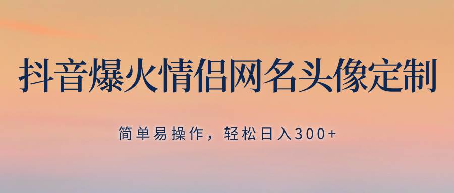 抖音爆火情侣网名头像定制，简单易操作，轻松日入300+，无需养号-刀客资源网