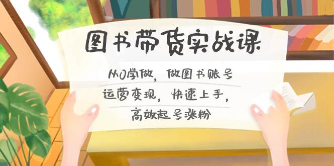 图书带货实战课2.0，从0学做，做图书账号运营变现，快速上手，高效起号涨粉-刀客资源网
