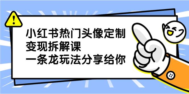 小红书热门头像定制变现拆解课，一条龙玩法分享给你-刀客资源网