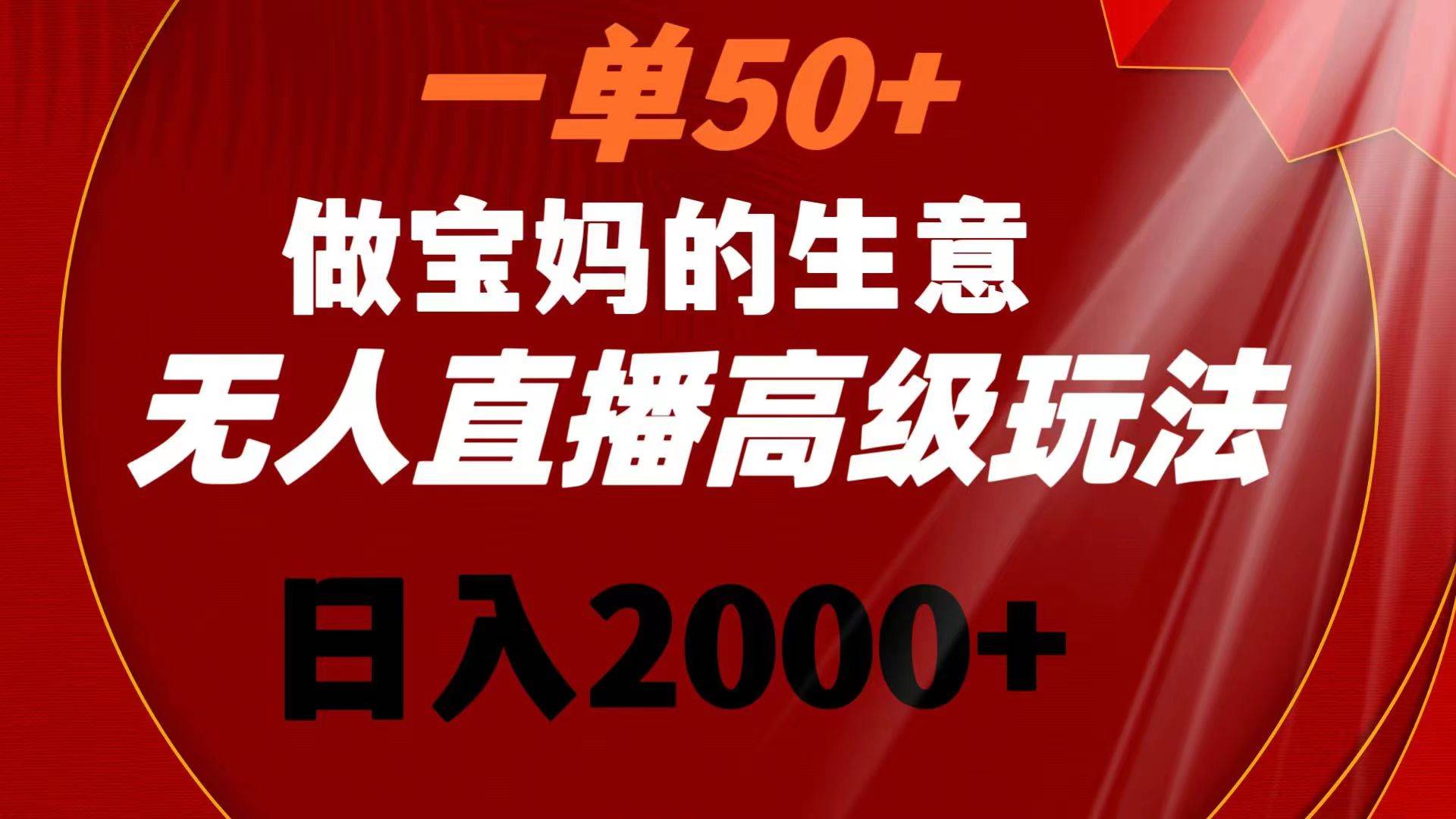 一单50+做宝妈的生意 无人直播高级玩法 日入2000+-刀客资源网