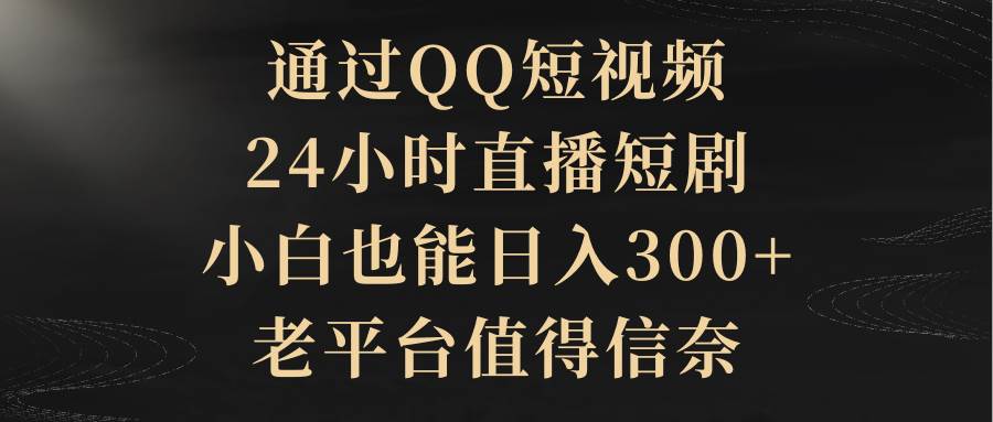 通过QQ短视频、24小时直播短剧，小白也能日入300+，老平台值得信赖-刀客资源网